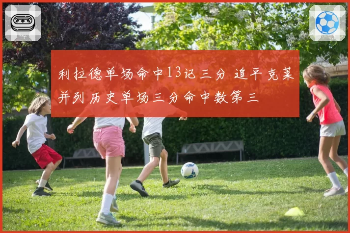 利拉德单场命中13记三分 追平克莱并列历史单场三分命中数第三
