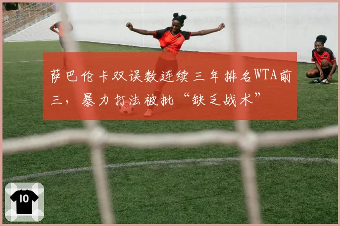 萨巴伦卡双误数连续三年排名WTA前三,暴力打法被批“缺乏战术”