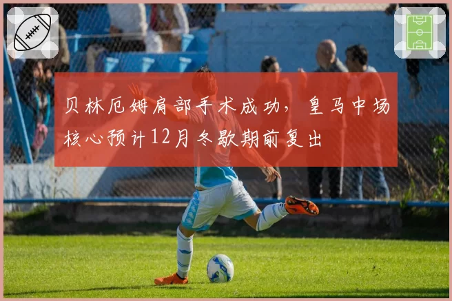 贝林厄姆肩部手术成功,皇马中场核心预计12月冬歇期前复出