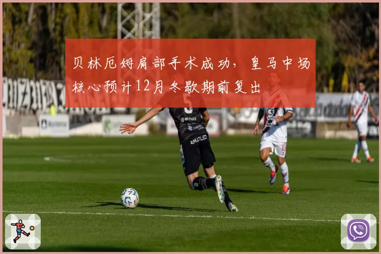 贝林厄姆肩部手术成功，皇马中场核心预计12月冬歇期前复出