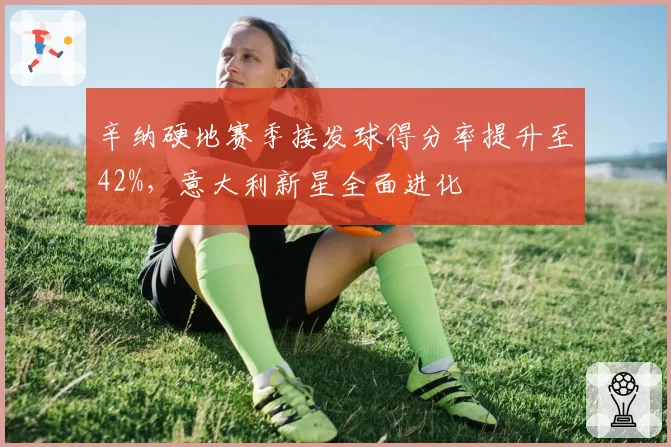 辛纳硬地赛季接发球得分率提升至42%,意大利新星全面进化