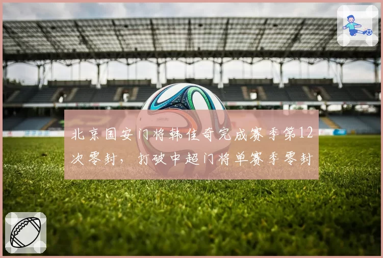 北京国安门将韩佳奇完成赛季第12次零封,打破中超门将单赛季零封纪录