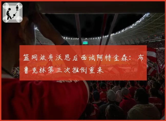 篮网放弃沃恩后面试阿特金森：布鲁克林第三次推倒重来