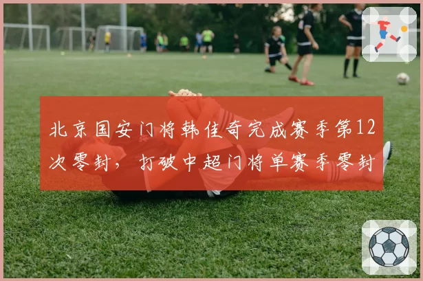 北京国安门将韩佳奇完成赛季第12次零封，打破中超门将单赛季零封纪录