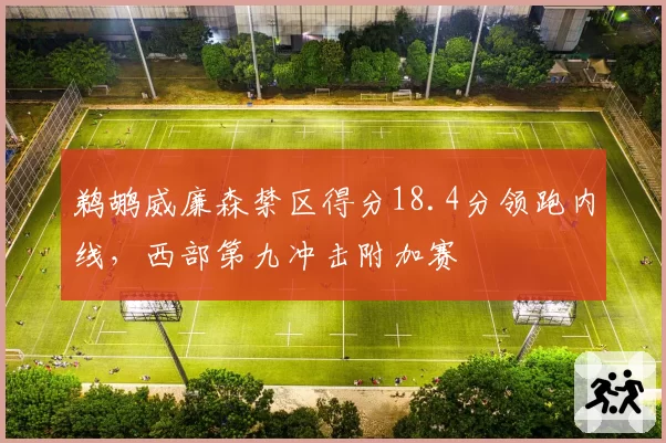 鹈鹕威廉森禁区得分18.4分领跑内线，西部第九冲击附加赛