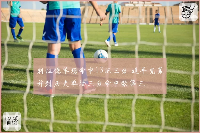 利拉德单场命中13记三分 追平克莱并列历史单场三分命中数第三