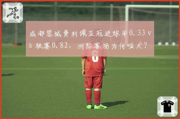 成都蓉城费利佩亚冠进球率0.33 vs 联赛0.82，洲际赛场为何哑火？