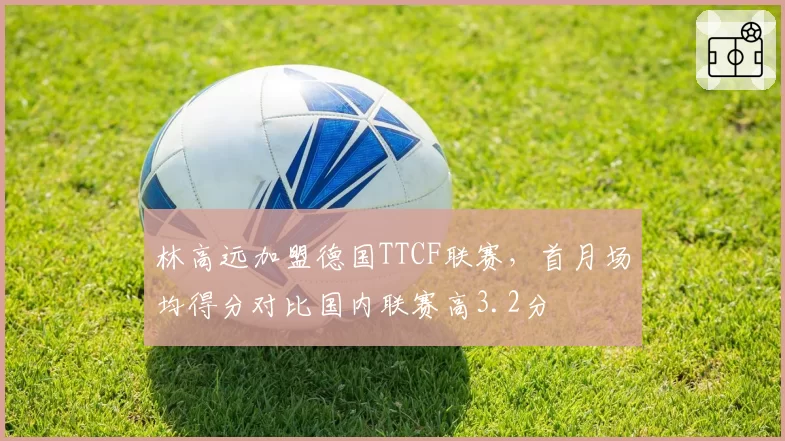 林高远加盟德国TTCF联赛,首月场均得分对比国内联赛高3.2分