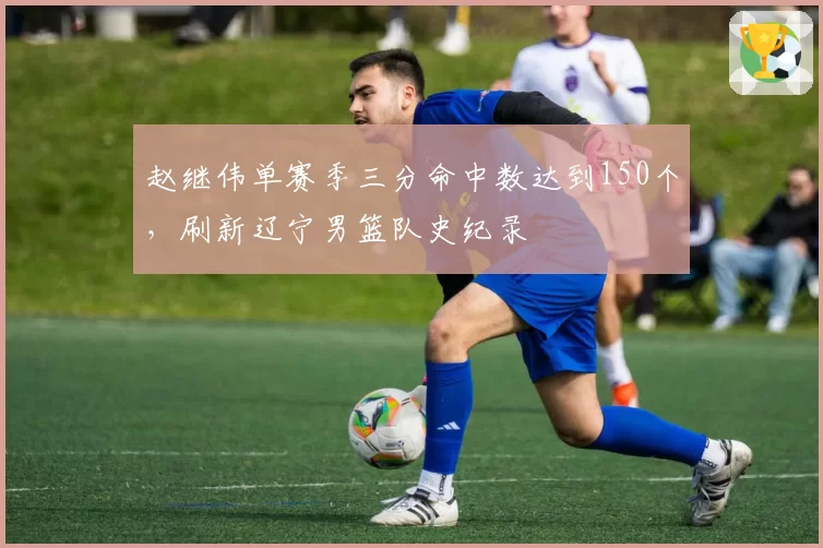 赵继伟单赛季三分命中数达到150个，刷新辽宁男篮队史纪录