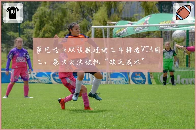萨巴伦卡双误数连续三年排名WTA前三，暴力打法被批“缺乏战术”