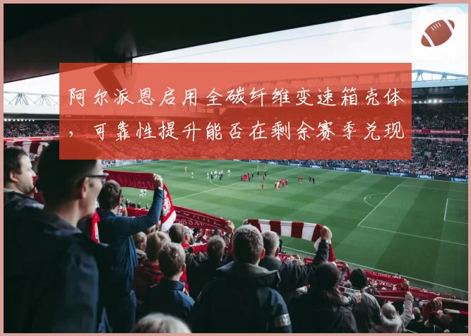 阿尔派恩启用全碳纤维变速箱壳体，可靠性提升能否在剩余赛季兑现？