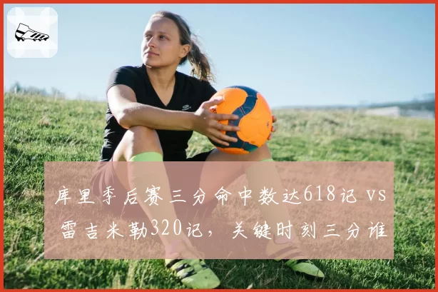库里季后赛三分命中数达618记 vs 雷吉米勒320记，关键时刻三分谁更致命？