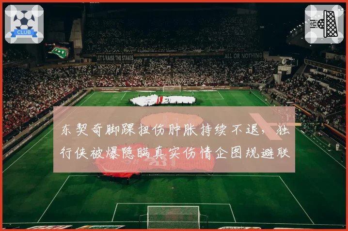东契奇脚踝扭伤肿胀持续不退,独行侠被爆隐瞒真实伤情企图规避联盟调查
