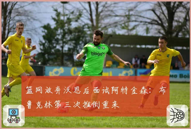 篮网放弃沃恩后面试阿特金森：布鲁克林第三次推倒重来