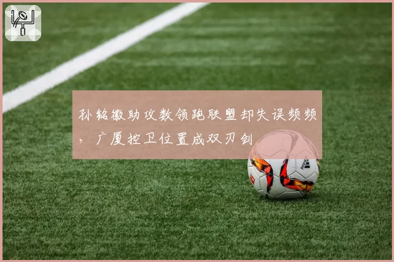 孙铭徽助攻数领跑联盟却失误频频,广厦控卫位置成双刃剑