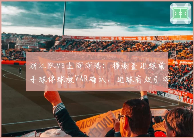 浙江队vs上海海港:穆谢奎进球前手球停球被VAR确认,进球有效引海港全队愤怒