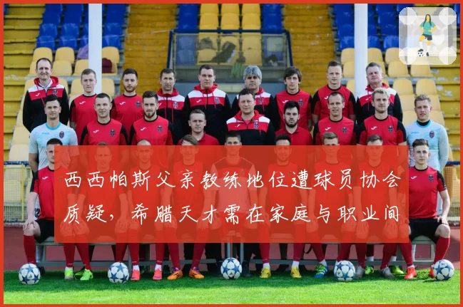 西西帕斯父亲教练地位遭球员协会质疑,希腊天才需在家庭与职业间寻找平衡