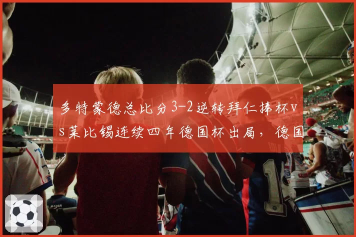 多特蒙德总比分3-2逆转拜仁捧杯vs莱比锡连续四年德国杯出局,德国足球两极格局愈发固化
