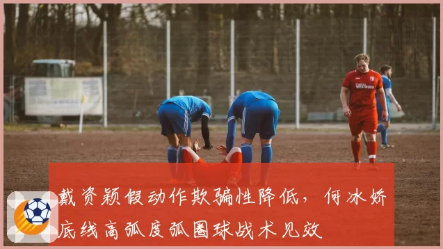 戴资颖假动作欺骗性降低，何冰娇底线高弧度弧圈球战术见效