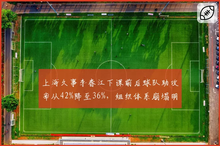 上海久事李春江下课前后球队助攻率从42%降至36%，组织体系崩塌明显