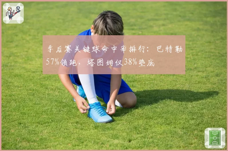 季后赛关键球命中率排行：巴特勒57%领跑，塔图姆仅38%垫底