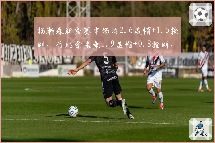 杨瀚森新秀赛季场均2.6盖帽+1.5抢断,对比余嘉豪1.9盖帽+0.8抢断,防守端全面性占优__br_