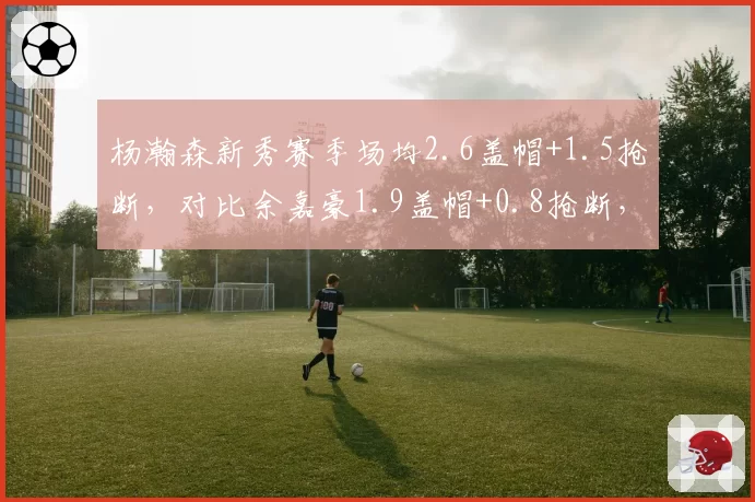 杨瀚森新秀赛季场均2.6盖帽+1.5抢断，对比余嘉豪1.9盖帽+0.8抢断，防守端全面性占优__br_