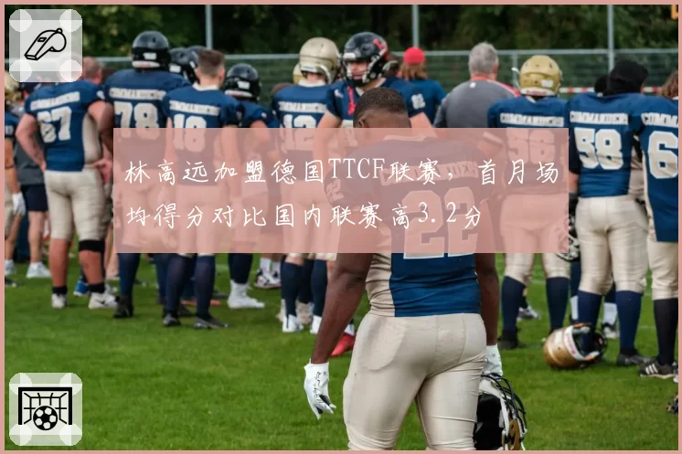 林高远加盟德国TTCF联赛,首月场均得分对比国内联赛高3.2分