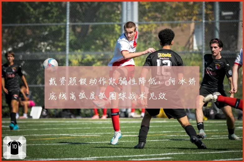 戴资颖假动作欺骗性降低，何冰娇底线高弧度弧圈球战术见效