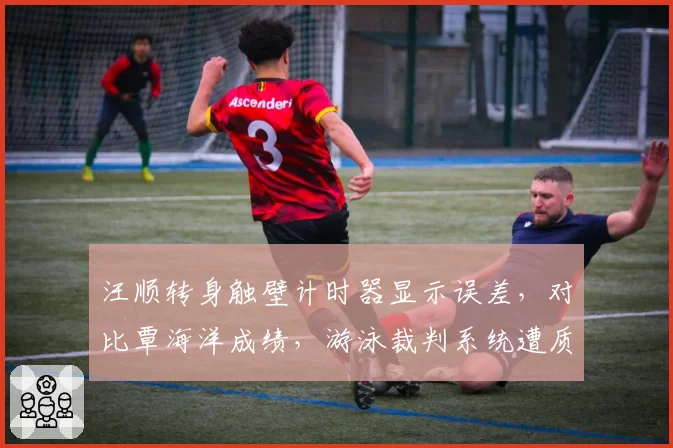 汪顺转身触壁计时器显示误差,对比覃海洋成绩,游泳裁判系统遭质疑?