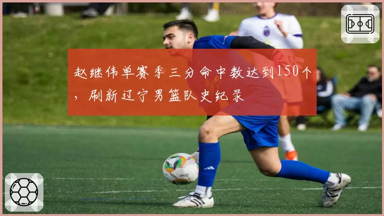 赵继伟单赛季三分命中数达到150个，刷新辽宁男篮队史纪录