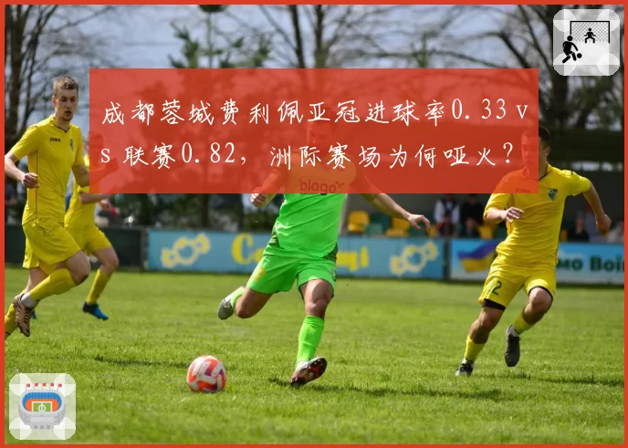 成都蓉城费利佩亚冠进球率0.33 vs 联赛0.82，洲际赛场为何哑火？