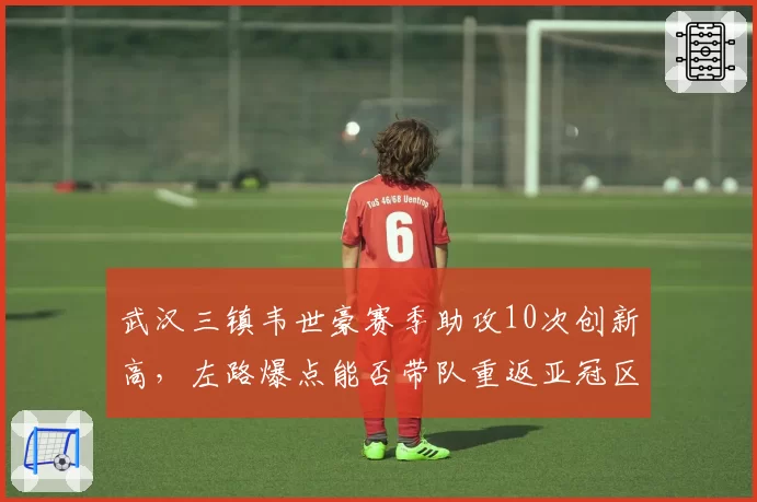 武汉三镇韦世豪赛季助攻10次创新高,左路爆点能否带队重返亚冠区?
