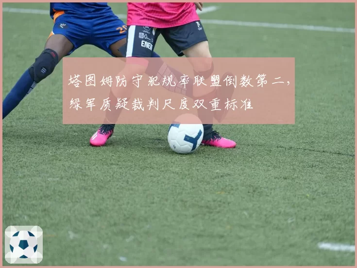 塔图姆防守犯规率联盟倒数第二，绿军质疑裁判尺度双重标准