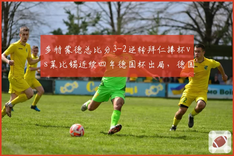 多特蒙德总比分3-2逆转拜仁捧杯vs莱比锡连续四年德国杯出局，德国足球两极格局愈发固化