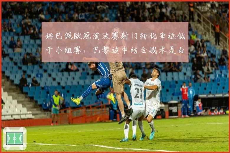 姆巴佩欧冠淘汰赛射门转化率远低于小组赛,巴黎边中结合战术是否被针对性研究?