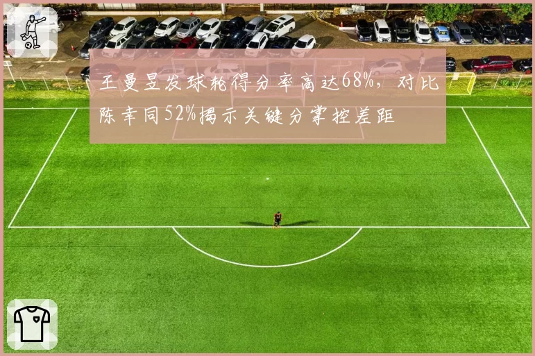 王曼昱发球轮得分率高达68%,对比陈幸同52%揭示关键分掌控差距