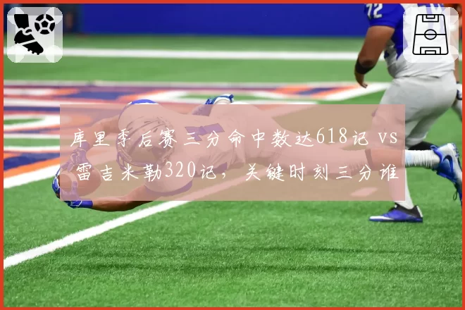 库里季后赛三分命中数达618记 vs 雷吉米勒320记，关键时刻三分谁更致命？