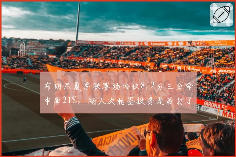 布朗尼夏季联赛场均仅8.2分三分命中率21%，湖人次轮签投资是否打了水漂？