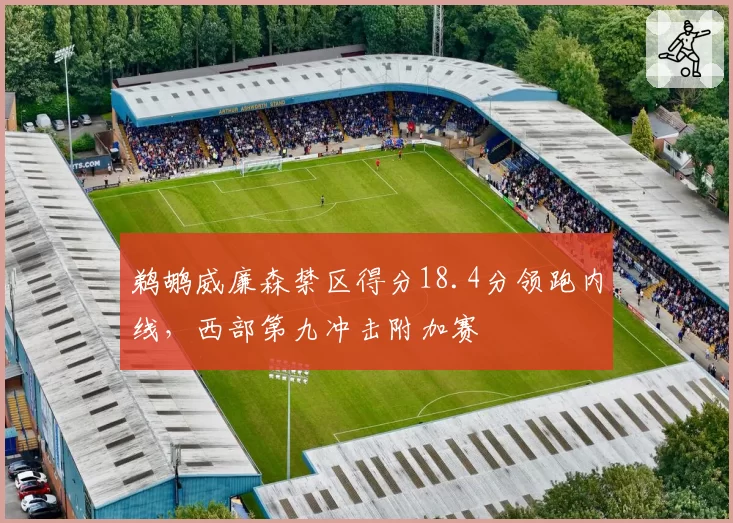 鹈鹕威廉森禁区得分18.4分领跑内线,西部第九冲击附加赛