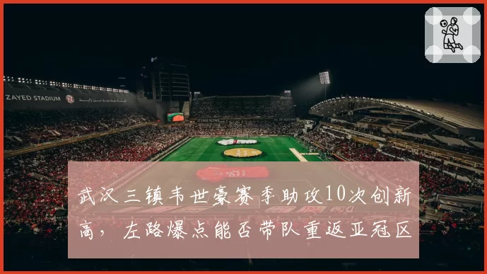 武汉三镇韦世豪赛季助攻10次创新高，左路爆点能否带队重返亚冠区？