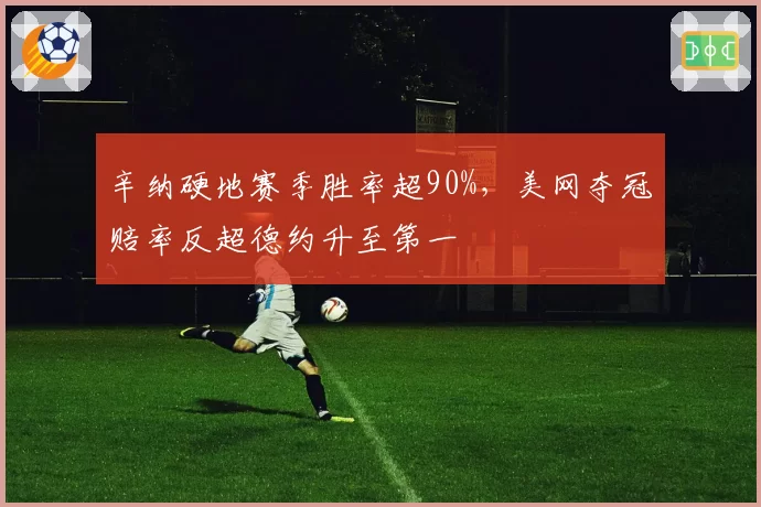 辛纳硬地赛季胜率超90%，美网夺冠赔率反超德约升至第一