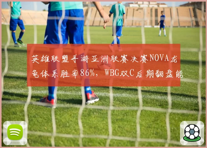 英雄联盟手游亚洲联赛决赛NOVA龙龟体系胜率86%,WBG双C后期翻盘能力面临极限考验