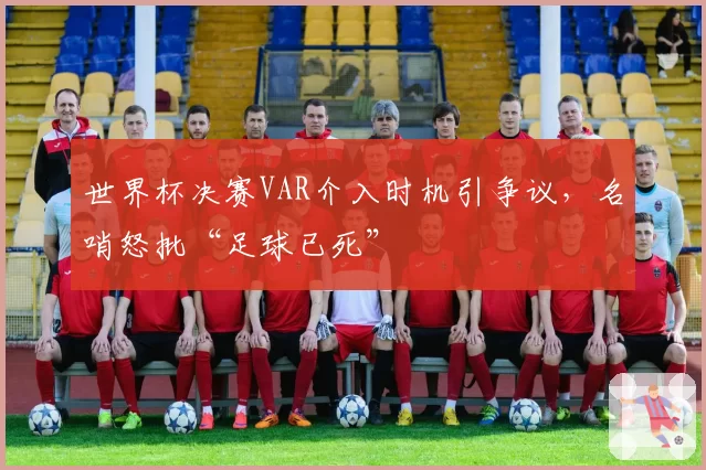 世界杯决赛VAR介入时机引争议，名哨怒批“足球已死”