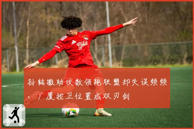孙铭徽助攻数领跑联盟却失误频频，广厦控卫位置成双刃剑