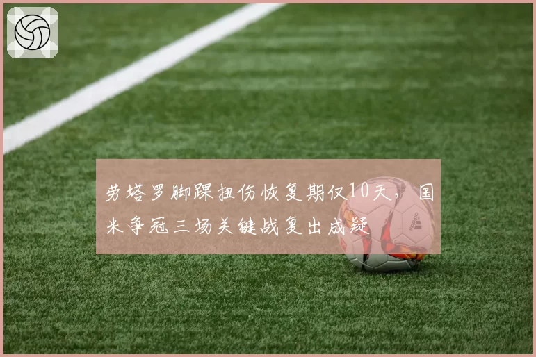 劳塔罗脚踝扭伤恢复期仅10天,国米争冠三场关键战复出成疑